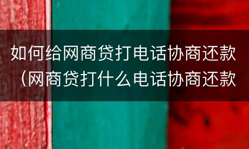 如何给网商贷打电话协商还款（网商贷打什么电话协商还款）