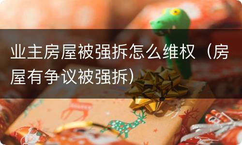 业主房屋被强拆怎么维权（房屋有争议被强拆）