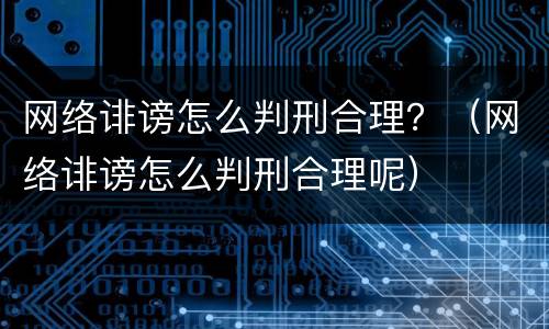 网络诽谤怎么判刑合理？（网络诽谤怎么判刑合理呢）