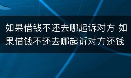 如果借钱不还去哪起诉对方 如果借钱不还去哪起诉对方还钱