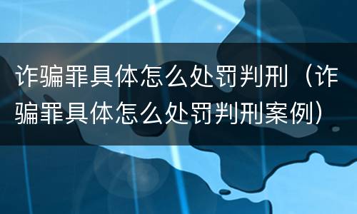 诈骗罪具体怎么处罚判刑（诈骗罪具体怎么处罚判刑案例）