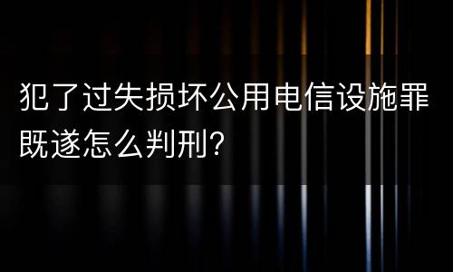 犯了过失损坏公用电信设施罪既遂怎么判刑?