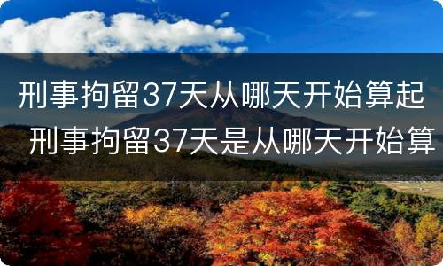 刑事拘留37天从哪天开始算起 刑事拘留37天是从哪天开始算