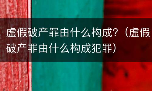 虚假破产罪由什么构成?（虚假破产罪由什么构成犯罪）