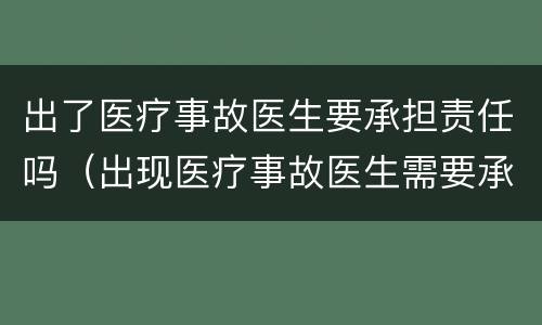 出了医疗事故医生要承担责任吗（出现医疗事故医生需要承担责任吗）
