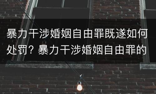 暴力干涉婚姻自由罪既遂如何处罚? 暴力干涉婚姻自由罪的构成要件
