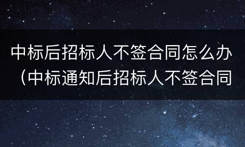 中标后招标人不签合同怎么办（中标通知后招标人不签合同怎么办）