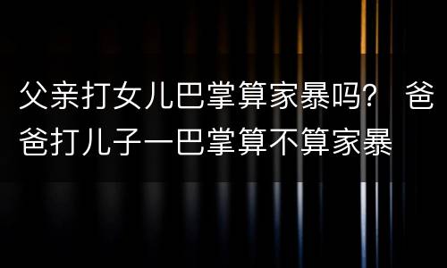 父亲打女儿巴掌算家暴吗？ 爸爸打儿子一巴掌算不算家暴