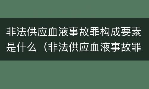 非法供应血液事故罪构成要素是什么（非法供应血液事故罪构成要素是什么）