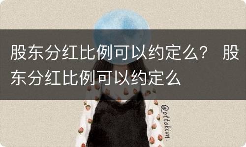 股东分红比例可以约定么？ 股东分红比例可以约定么