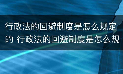 行政法的回避制度是怎么规定的 行政法的回避制度是怎么规定的权利