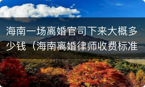 海南一场离婚官司下来大概多少钱（海南离婚律师收费标准）