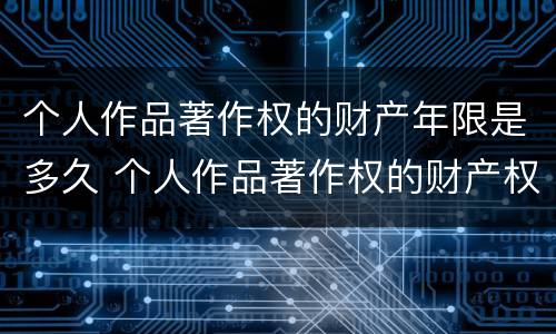 个人作品著作权的财产年限是多久 个人作品著作权的财产权保护期限