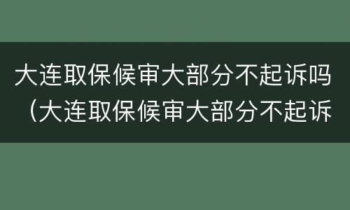大连取保候审大部分不起诉吗（大连取保候审大部分不起诉吗现在）