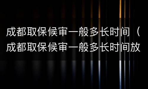 成都取保候审一般多长时间（成都取保候审一般多长时间放人）