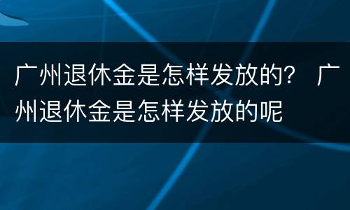 广州退休金是怎样发放的？ 广州退休金是怎样发放的呢