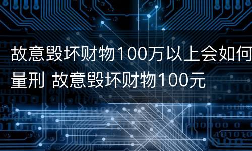 故意毁坏财物100万以上会如何量刑 故意毁坏财物100元