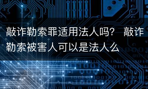敲诈勒索罪适用法人吗？ 敲诈勒索被害人可以是法人么