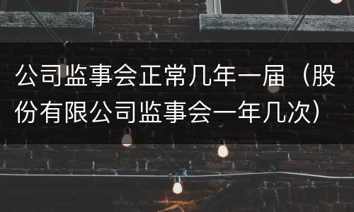 公司监事会正常几年一届（股份有限公司监事会一年几次）