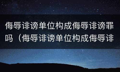 侮辱诽谤单位构成侮辱诽谤罪吗（侮辱诽谤单位构成侮辱诽谤罪吗判几年）