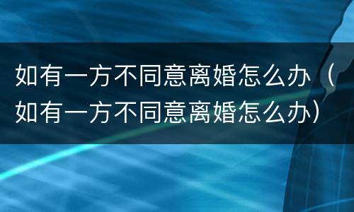 如有一方不同意离婚怎么办（如有一方不同意离婚怎么办）