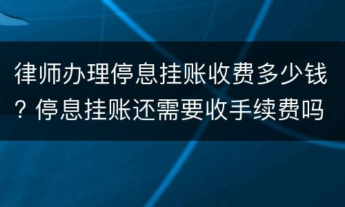 律师办理停息挂账收费多少钱? 停息挂账还需要收手续费吗