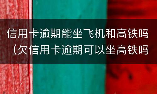 信用卡逾期能坐飞机和高铁吗（欠信用卡逾期可以坐高铁吗）