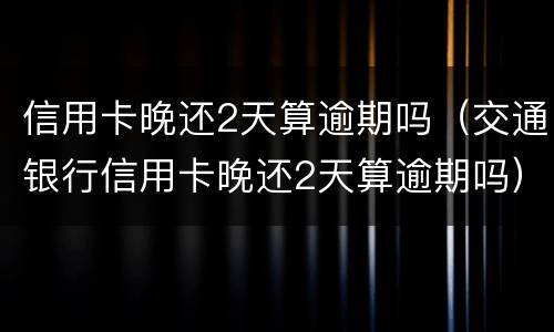 信用卡晚还2天算逾期吗（交通银行信用卡晚还2天算逾期吗）