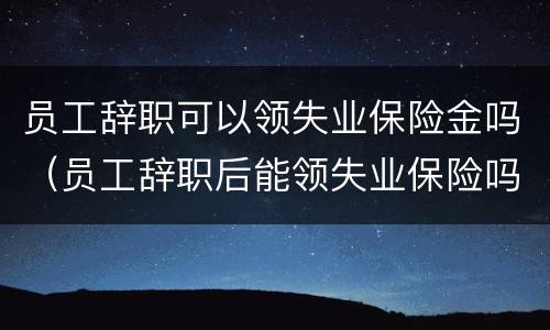 员工辞职可以领失业保险金吗（员工辞职后能领失业保险吗）