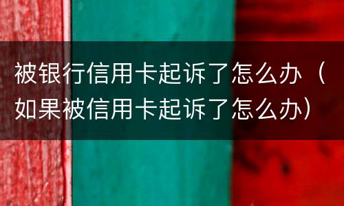 被银行信用卡起诉了怎么办（如果被信用卡起诉了怎么办）