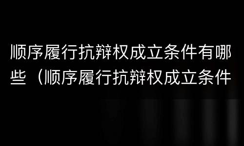 顺序履行抗辩权成立条件有哪些（顺序履行抗辩权成立条件有哪些法律规定）