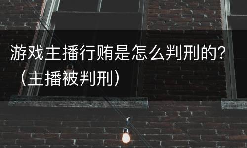 游戏主播行贿是怎么判刑的？（主播被判刑）