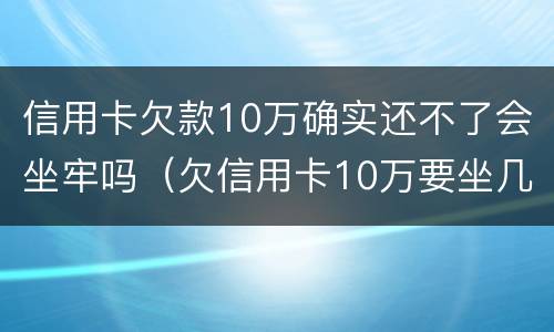 信用卡欠款10万确实还不了会坐牢吗（欠信用卡10万要坐几年牢）
