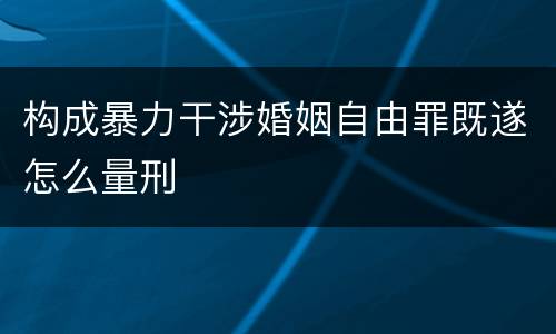 构成暴力干涉婚姻自由罪既遂怎么量刑
