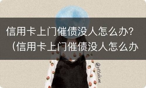 信用卡上门催债没人怎么办？（信用卡上门催债没人怎么办呀）