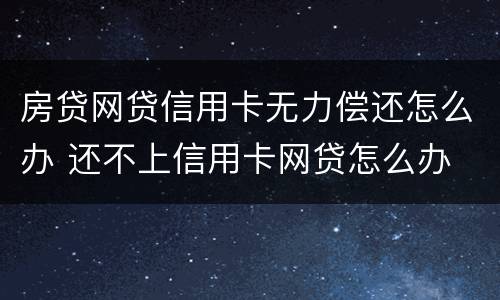 房贷网贷信用卡无力偿还怎么办 还不上信用卡网贷怎么办