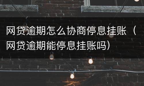 网贷逾期怎么协商停息挂账（网贷逾期能停息挂账吗）