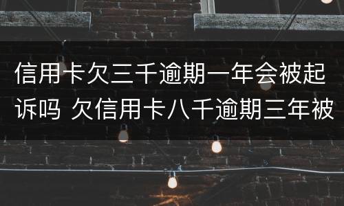 信用卡欠三千逾期一年会被起诉吗 欠信用卡八千逾期三年被起诉,怎么办