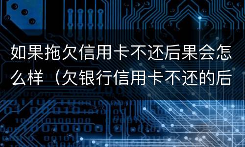 如果拖欠信用卡不还后果会怎么样（欠银行信用卡不还的后果）