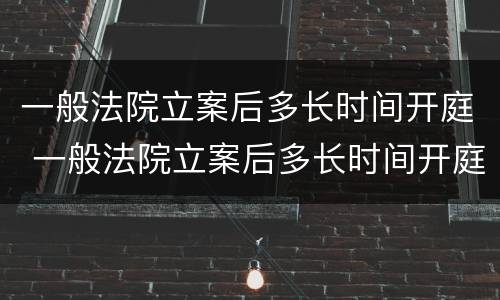 一般法院立案后多长时间开庭 一般法院立案后多长时间开庭审理