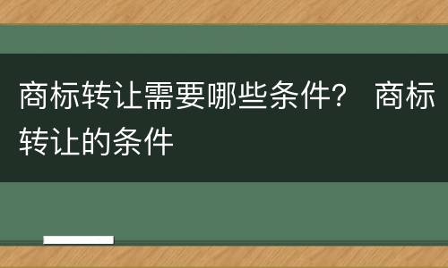 商标转让需要哪些条件？ 商标转让的条件