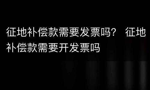 征地补偿款需要发票吗？ 征地补偿款需要开发票吗