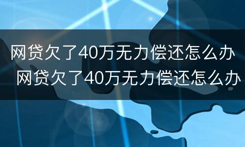 网贷欠了40万无力偿还怎么办 网贷欠了40万无力偿还怎么办理