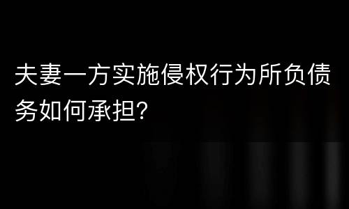 夫妻一方实施侵权行为所负债务如何承担？