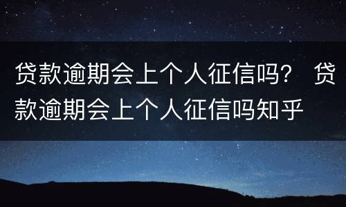 贷款逾期会上个人征信吗？ 贷款逾期会上个人征信吗知乎