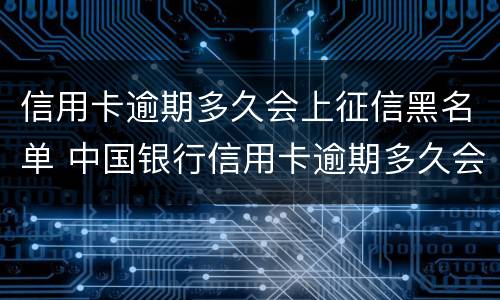 信用卡逾期多久会上征信黑名单 中国银行信用卡逾期多久会上征信黑名单
