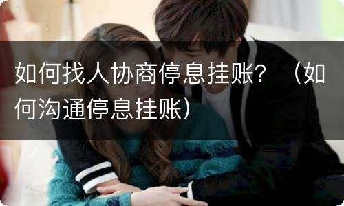 如何找人协商停息挂账？（如何沟通停息挂账）