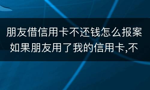 朋友借信用卡不还钱怎么报案 如果朋友用了我的信用卡,不还钱,怎么报案