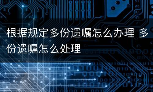 根据规定多份遗嘱怎么办理 多份遗嘱怎么处理