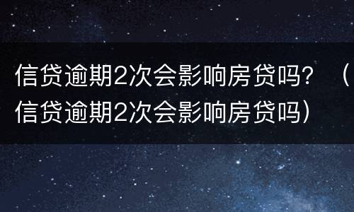 信贷逾期2次会影响房贷吗？（信贷逾期2次会影响房贷吗）